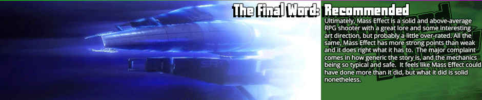 Mass Effect banks on potential more than actual execution, but it presents an interesting world and lore that at least merits a play-through.  Beyond that, it's a strong traditional RPG with functional cover shooting that is dampened by some fairly unhelpful party AI and a frustratingly bouncing vehicle that unfortunately isn't optional.  Nonetheless, a fairly strong recommendation for fans of the genre.